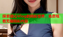 探索糖心Vlog的精彩世界，免费观看无限精彩内容