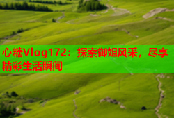心糖Vlog172：探索御姐风采，尽享精彩生活瞬间