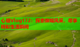 心糖Vlog172：探索御姐风采，尽享精彩生活瞬间