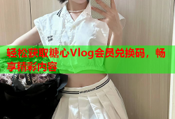 轻松获取糖心Vlog会员兑换码，畅享精彩内容