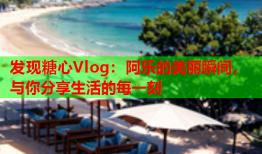 发现糖心Vlog：阿乐的美丽瞬间，与你分享生活的每一刻