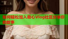 如何轻松加入糖心Vlog社区分享你的故事