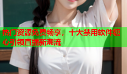 热门资源免费畅享，十大禁用软件糖心引领直播新潮流