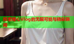 探索糖心Vlog的无限可能与精彩瞬间
