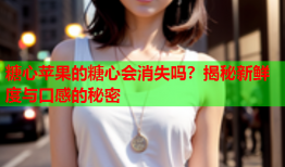 糖心苹果的糖心会消失吗？揭秘新鲜度与口感的秘密