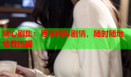 糖心剧集：尽享精彩剧情，随时随地畅看热播