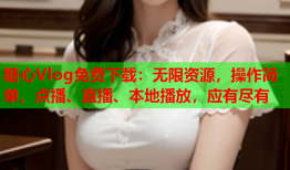 糖心Vlog免费下载：无限资源，操作简单，点播、直播、本地播放，应有尽有