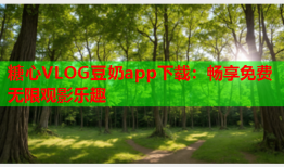 糖心VLOG豆奶app下载：畅享免费无限观影乐趣