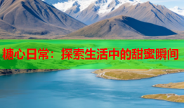 糖心日常：探索生活中的甜蜜瞬间