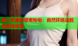 糖心苹果的甜蜜秘密：自然环境造就的美味体验