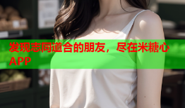 发现志同道合的朋友，尽在米糖心APP