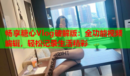 畅享糖心Vlog破解版：全功能视频编辑，轻松记录生活精彩