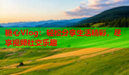 糖心Vlog：轻松分享生活精彩，尽享视频社交乐趣