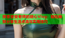 探索安安老师的糖心Vlog：轻松幽默分享生活点滴与实用技巧
