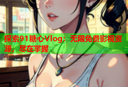 探索91糖心Vlog：无限免费影视资源，尽在掌握