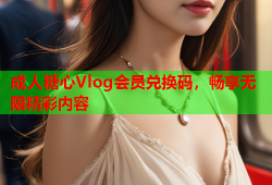 成人糖心Vlog会员兑换码，畅享无限精彩内容