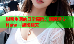 甜蜜生活的日常探险，跟随糖心Nana一起嗨翻天