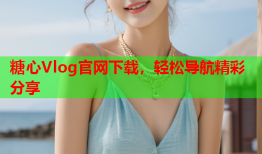 糖心Vlog官网下载，轻松导航精彩分享