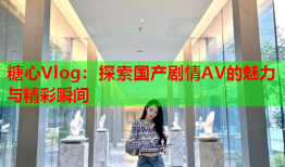 糖心Vlog：探索国产剧情AV的魅力与精彩瞬间
