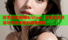 探索安安的糖心Vlog：分享生活点滴与自我关爱的甜蜜旅程