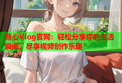 糖心Vlog官网：轻松分享你的生活瞬间，尽享视频创作乐趣