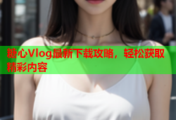 糖心Vlog最新下载攻略，轻松获取精彩内容