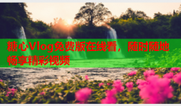 糖心Vlog免费版在线看，随时随地畅享精彩视频
