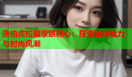 唐伯虎校服蒙眼糖心：探索独特魅力与时尚风潮