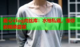 糖心Vlog肉丝库：水柚私藏，懂你的视频盛宴