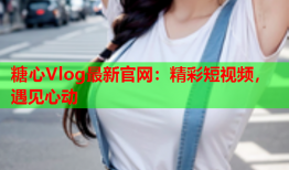 糖心Vlog最新官网：精彩短视频，遇见心动
