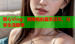 糖心Vlog：揭秘我的室友日常，分享生活趣事