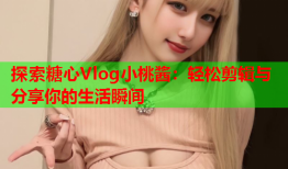 探索糖心Vlog小桃酱：轻松剪辑与分享你的生活瞬间