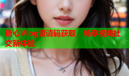 糖心Vlog邀请码获取，畅享视频社交新体验