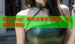 糖心Vlog：轻松分享生活瞬间，扫码即享精彩