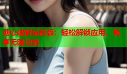 糖心破解最新版：轻松解锁应用，畅享无限功能