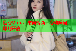 糖心Vlog：甜美视频，心动瞬间，即刻开启