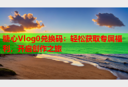 糖心Vlog0兑换码：轻松获取专属福利，开启创作之旅