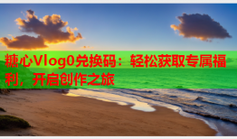 糖心Vlog0兑换码：轻松获取专属福利，开启创作之旅