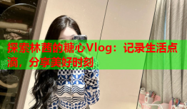 探索林茜的糖心Vlog：记录生活点滴，分享美好时刻