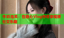 牛奶泡芙：在糖心Vlog中尽享视频社交乐趣