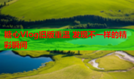 糖心Vlog旧版重温 发现不一样的精彩瞬间