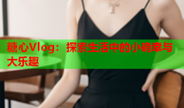 糖心Vlog：探索生活中的小确幸与大乐趣