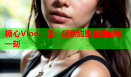 糖心Vlog一区：探索甜蜜生活的每一刻