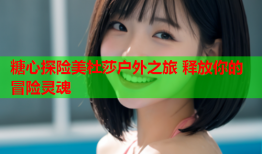 糖心探险美杜莎户外之旅 释放你的冒险灵魂