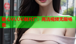 糖心VLOG制片厂：高清视频无限畅看