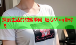探索生活的甜蜜瞬间 糖心Vlog带你飞