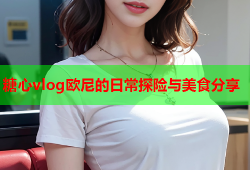 糖心vlog欧尼的日常探险与美食分享