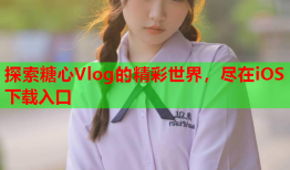 探索糖心Vlog的精彩世界，尽在iOS下载入口