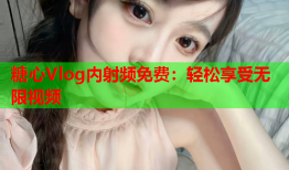 糖心Vlog内射频免费：轻松享受无限视频