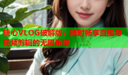 糖心VLOG破解版：随时畅享直播与视频剪辑的无限乐趣